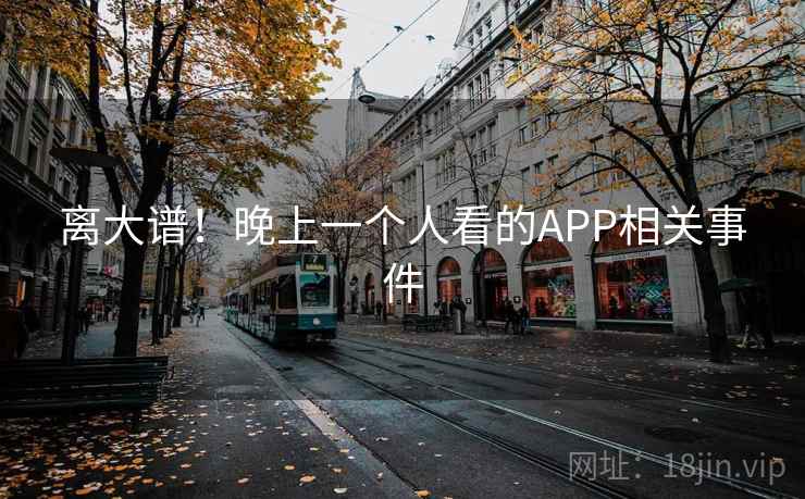 离大谱!晚上一个人看的APP相关事件