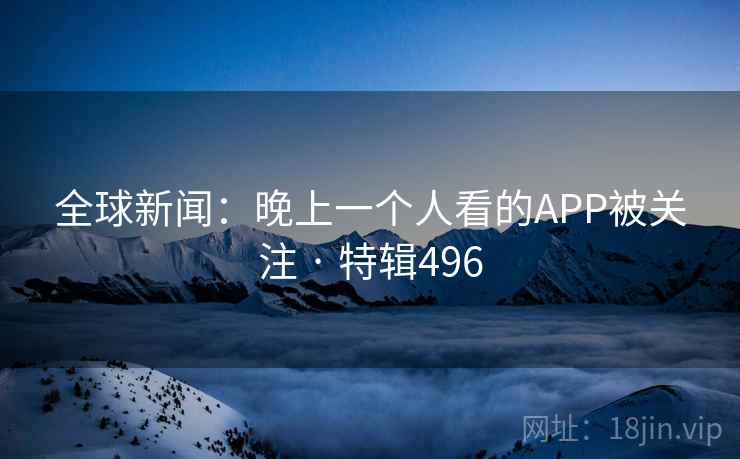 全球新闻:晚上一个人看的APP被关注 · 特辑496 第2张 全球新闻:晚上一个人看的APP被关注 · 特辑496 第2张