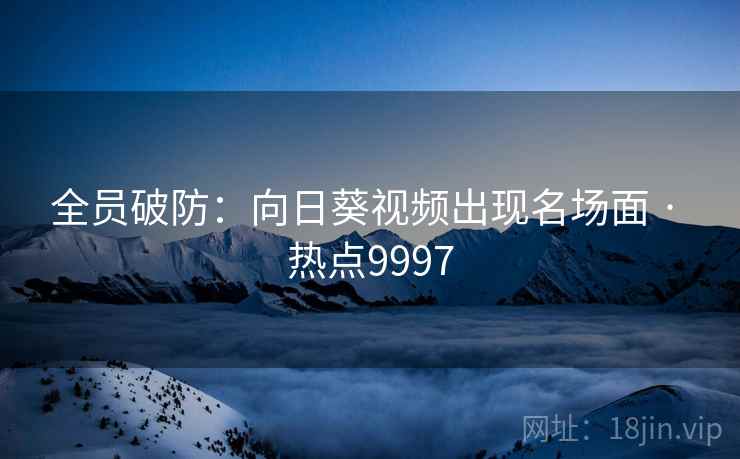 全员破防:向日葵视频出现名场面 · 热点9997