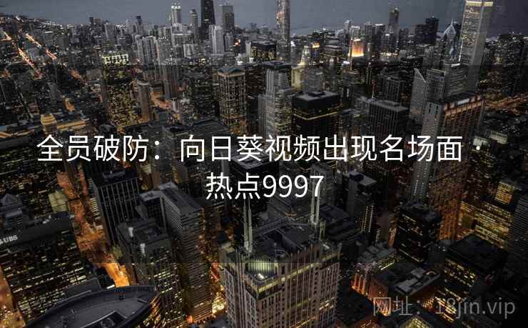全员破防:向日葵视频出现名场面 · 热点9997