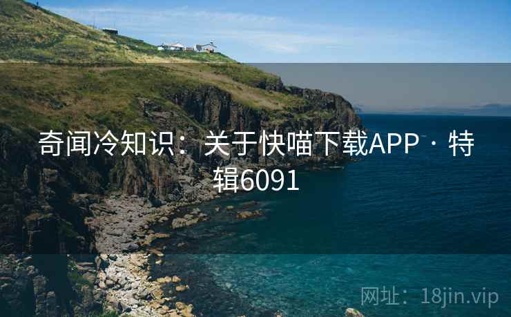 奇闻冷知识：关于快喵下载APP · 特辑6091