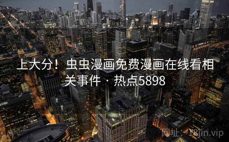 上大分！虫虫漫画免费漫画在线看相关事件 · 热点5898