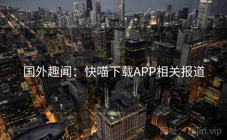 国外趣闻:快喵下载APP相关报道
