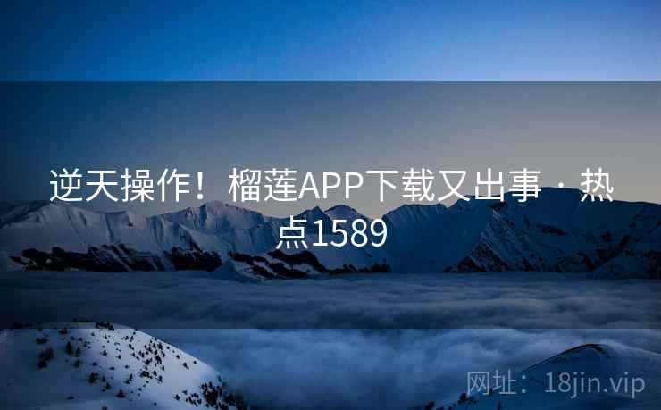 逆天操作!榴莲APP下载又出事 · 热点1589 第2张 逆天操作!榴莲APP下载又出事 · 热点1589 第2张