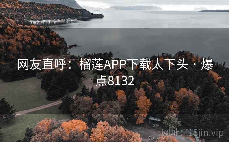 网友直呼：榴莲APP下载太下头 · 爆点8132