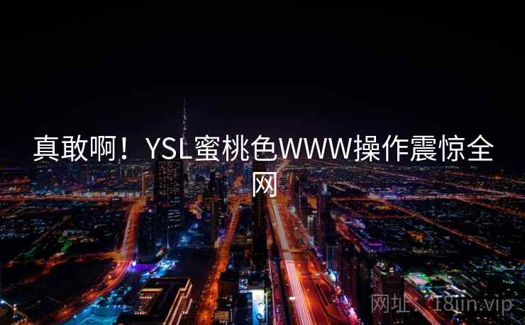 真敢啊！YSL蜜桃色WWW操作震惊全网