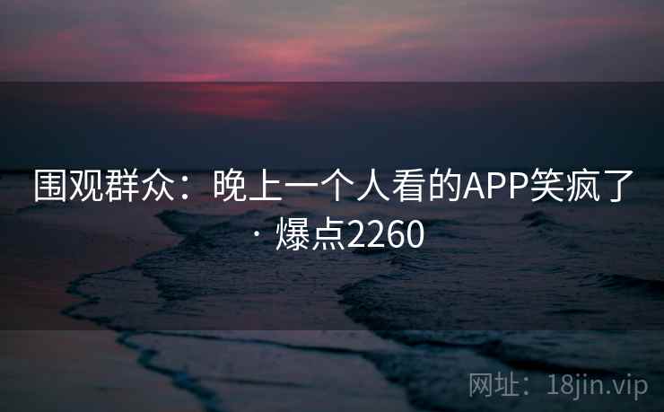 围观群众:晚上一个人看的APP笑疯了 · 爆点2260