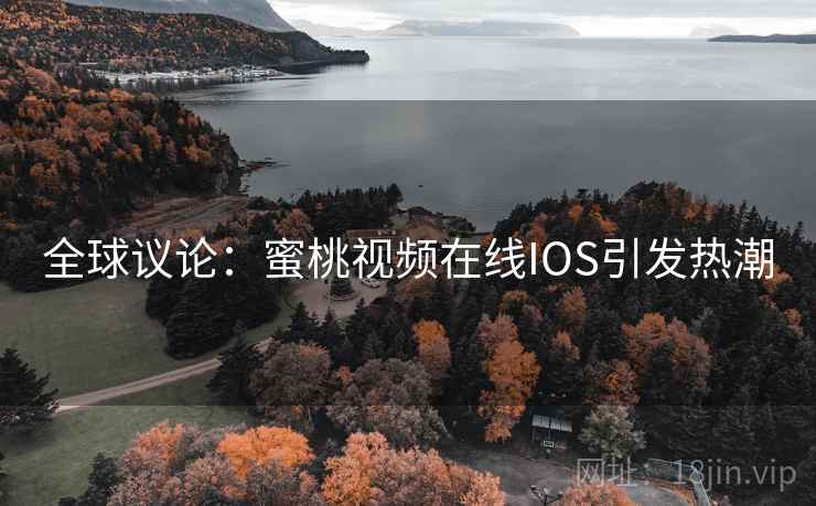 全球议论：蜜桃视频在线IOS引发热潮