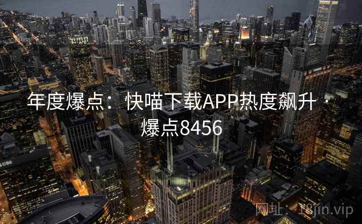 年度爆点:快喵下载APP热度飙升 · 爆点8456
