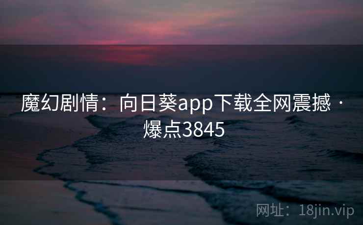 魔幻剧情：向日葵app下载全网震撼 · 爆点3845