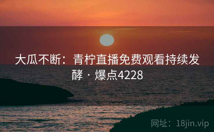 大瓜不断：青柠直播免费观看持续发酵 · 爆点4228