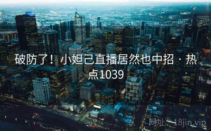 破防了!小妲己直播居然也中招 · 热点1039