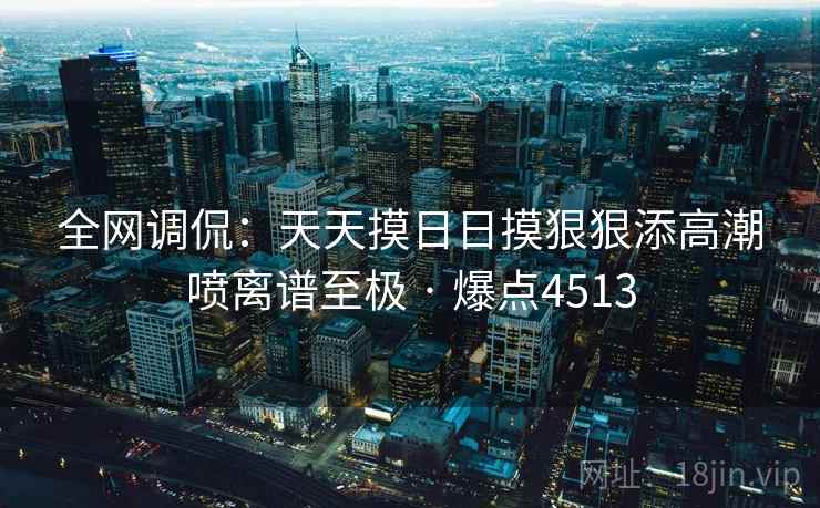 全网调侃：天天摸日日摸狠狠添高潮喷离谱至极 · 爆点4513