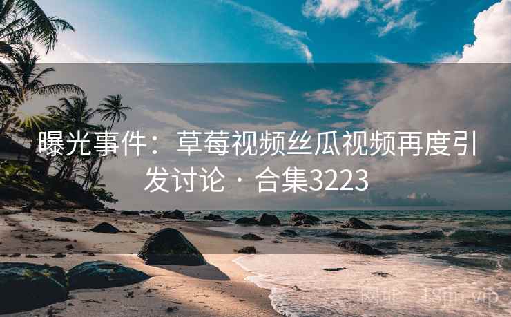 曝光事件：草莓视频丝瓜视频再度引发讨论 · 合集3223  第2张