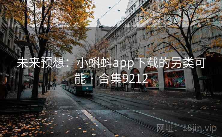 未来预想:小蝌蚪app下载的另类可能 · 合集9212 第2张 未来预想:小蝌蚪app下载的另类可能 · 合集9212 第2张