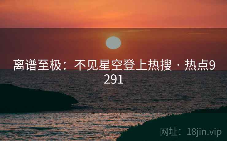 离谱至极:不见星空登上热搜 · 热点9291 第2张 离谱至极:不见星空登上热搜 · 热点9291 第2张