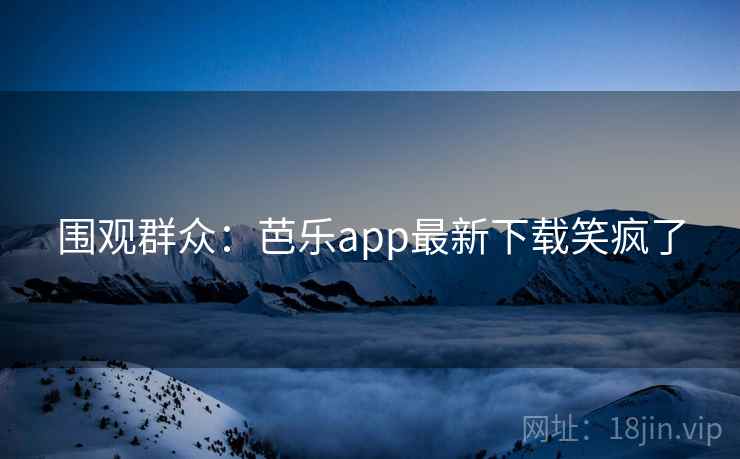 围观群众：芭乐app最新下载笑疯了  第1张
