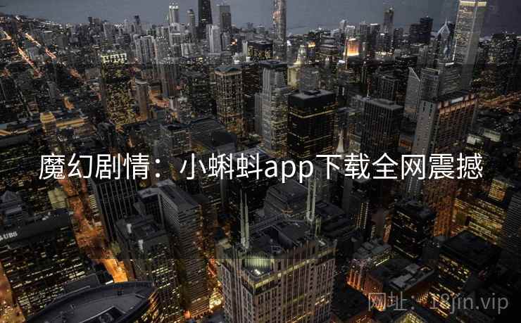 魔幻剧情：小蝌蚪app下载全网震撼