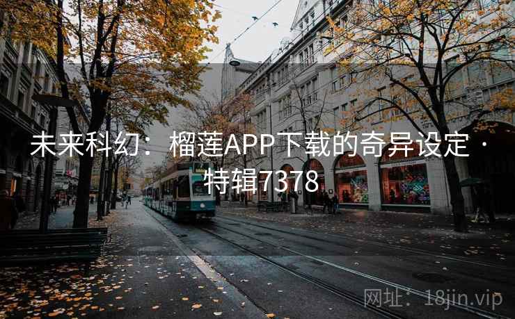 未来科幻:榴莲APP下载的奇异设定 · 特辑7378 第2张 未来科幻:榴莲APP下载的奇异设定 · 特辑7378 第2张