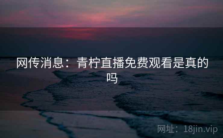 网传消息:青柠直播免费观看是真的吗