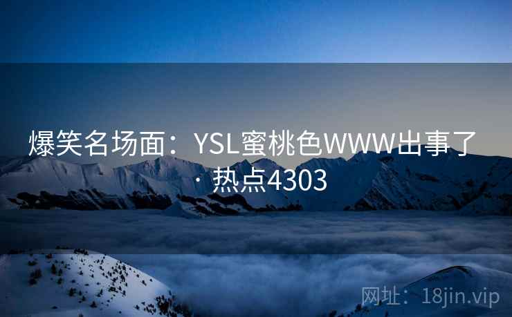 爆笑名场面：YSL蜜桃色WWW出事了 · 热点4303