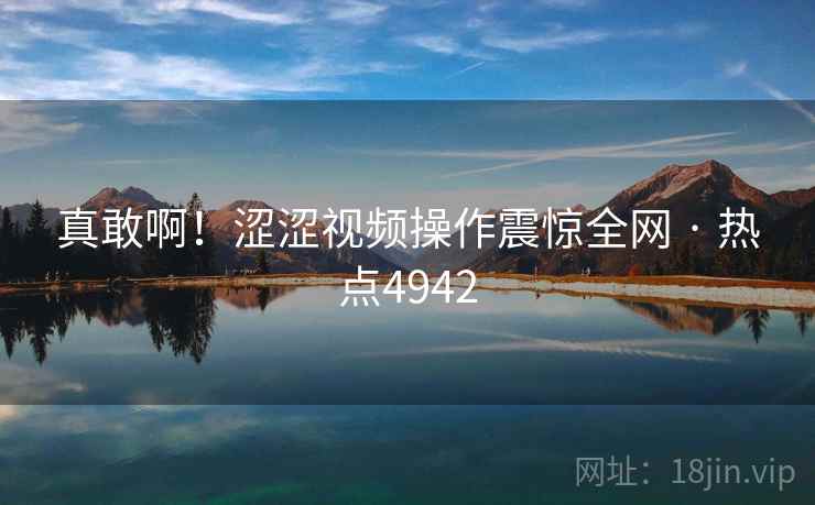 真敢啊！涩涩视频操作震惊全网 · 热点4942