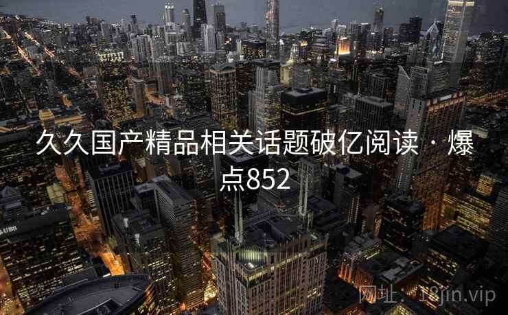 久久国产精品相关话题破亿阅读 · 爆点852