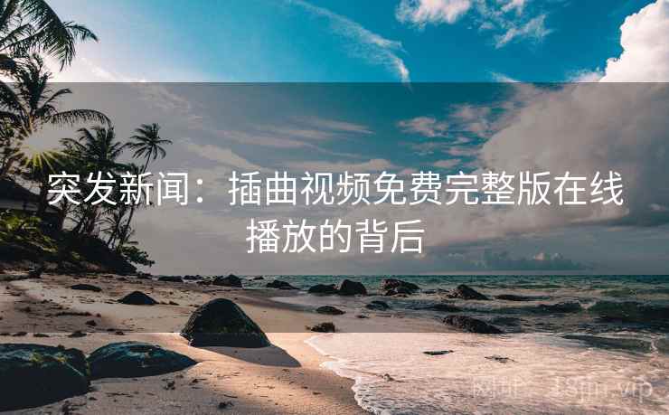 突发新闻:插曲视频免费完整版在线播放的背后
