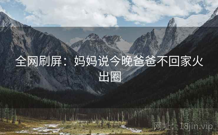 全网刷屏：妈妈说今晚爸爸不回家火出圈