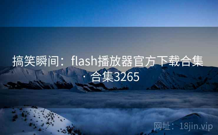 搞笑瞬间：flash播放器官方下载合集 · 合集3265