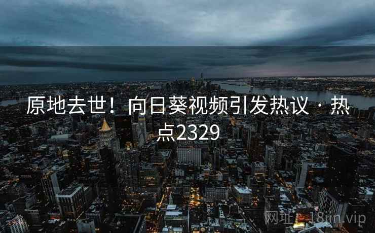 原地去世！向日葵视频引发热议 · 热点2329
