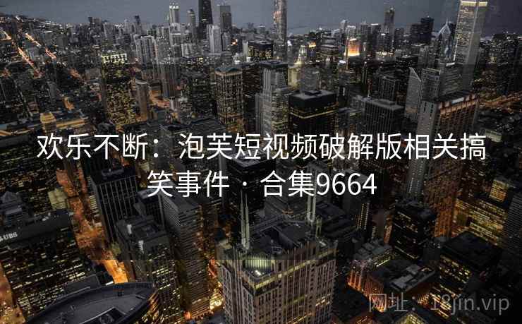 欢乐不断：泡芙短视频破解版相关搞笑事件 · 合集9664