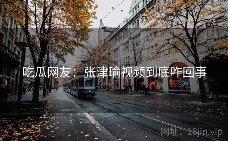 吃瓜网友：张津瑜视频到底咋回事