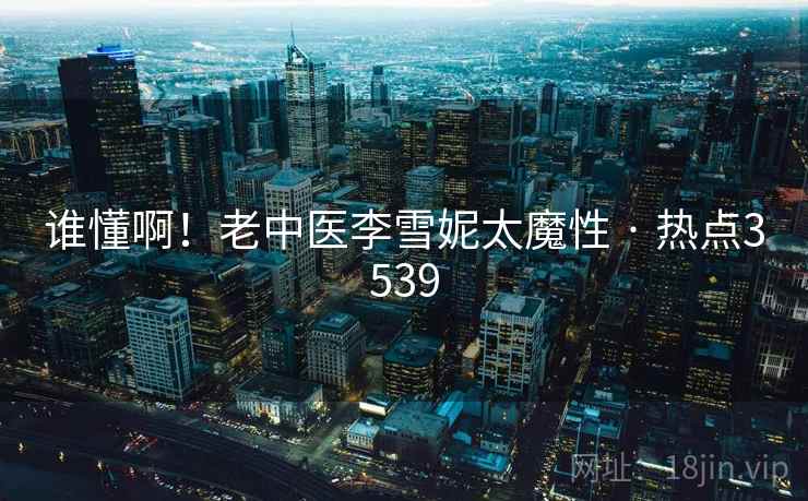 谁懂啊!老中医李雪妮太魔性 · 热点3539