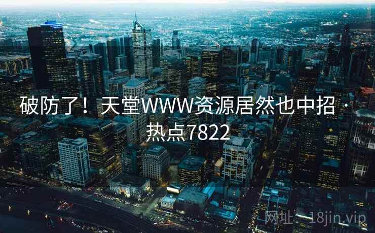 破防了！天堂WWW资源居然也中招 · 热点7822