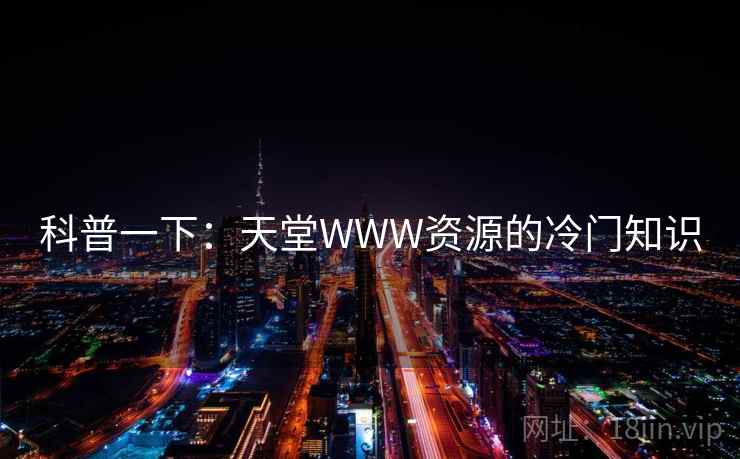 科普一下：天堂WWW资源的冷门知识