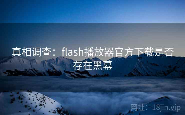 真相调查：flash播放器官方下载是否存在黑幕  第1张