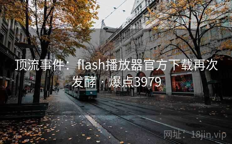 顶流事件：flash播放器官方下载再次发酵 · 爆点3979