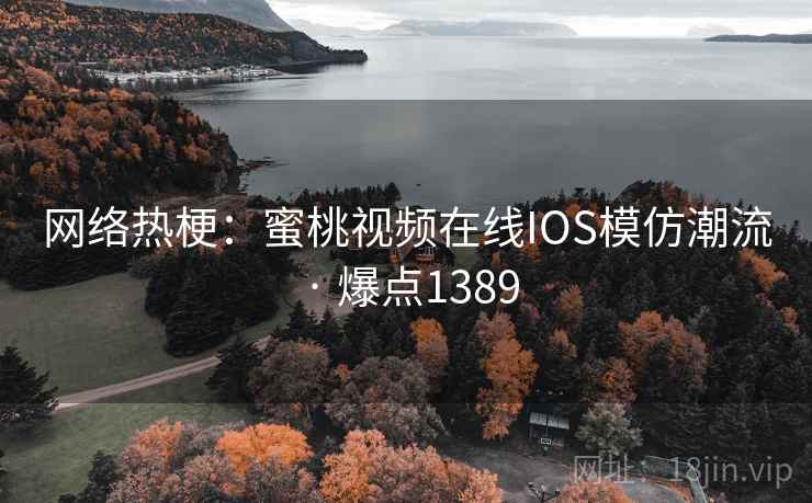 网络热梗：蜜桃视频在线IOS模仿潮流 · 爆点1389