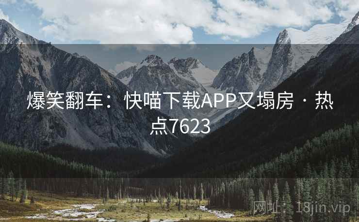 爆笑翻车：快喵下载APP又塌房 · 热点7623