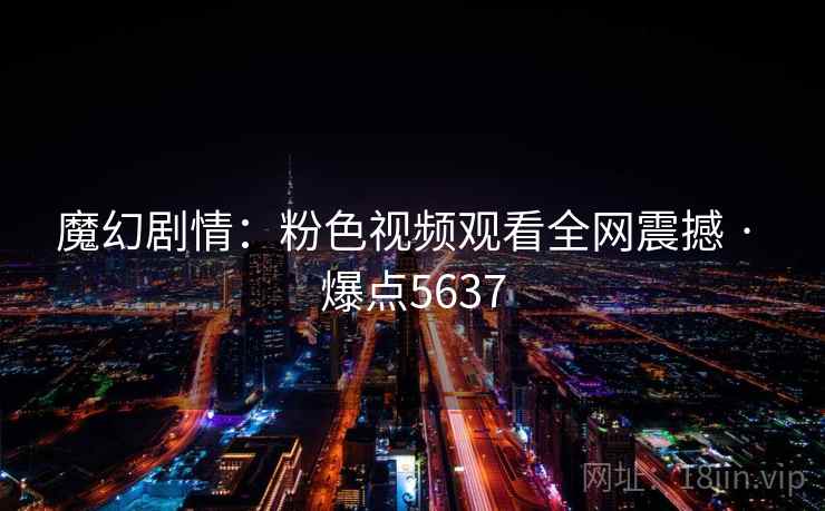 魔幻剧情：粉色视频观看全网震撼 · 爆点5637