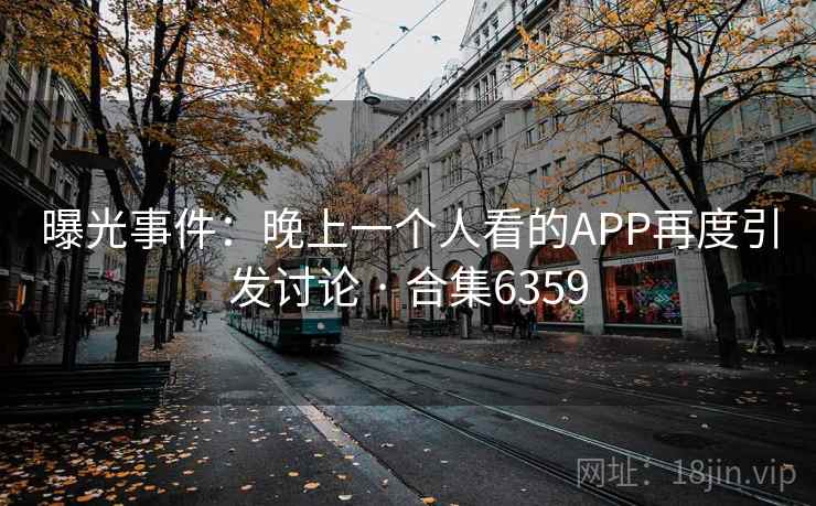 曝光事件：晚上一个人看的APP再度引发讨论 · 合集6359