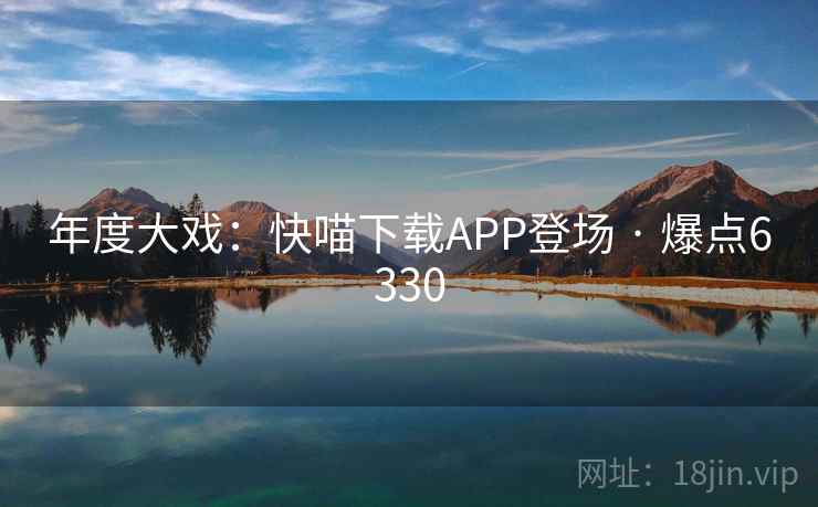 年度大戏：快喵下载APP登场 · 爆点6330